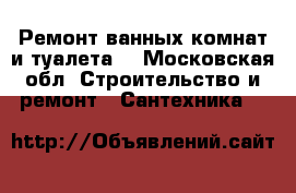 Ремонт ванных комнат и туалета  - Московская обл. Строительство и ремонт » Сантехника   